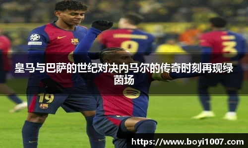皇马与巴萨的世纪对决内马尔的传奇时刻再现绿茵场